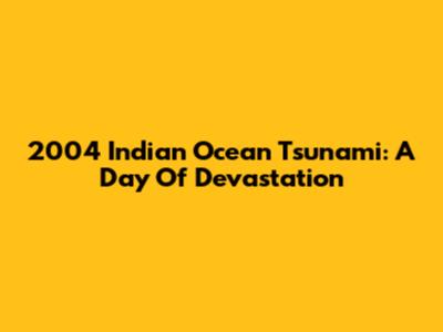 2004 Indian Ocean Tsunami: A Day Of Devastation