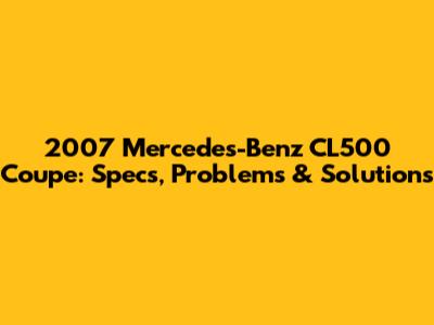 2007 Mercedes-Benz CL500 Coupe: Specs, Problems & Solutions