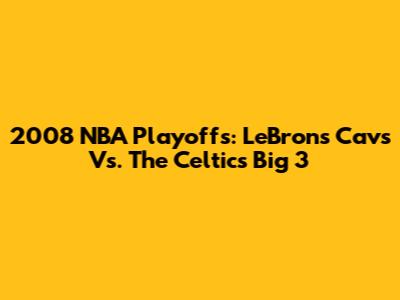 2008 NBA Playoffs: LeBron's Cavs Vs. The Celtics' Big 3