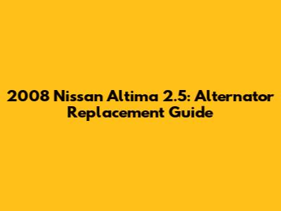 2008 Nissan Altima 2.5: Alternator Replacement Guide