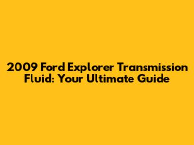 2009 Ford Explorer Transmission Fluid: Your Ultimate Guide