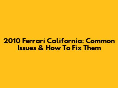 2010 Ferrari California: Common Issues & How To Fix Them