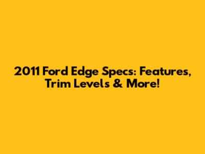 2011 Ford Edge Specs: Features, Trim Levels & More!