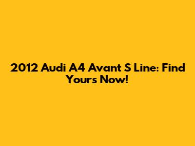 2012 Audi A4 Avant S Line: Find Yours Now!