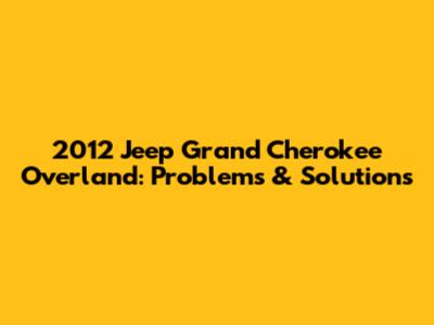 2012 Jeep Grand Cherokee Overland: Problems & Solutions