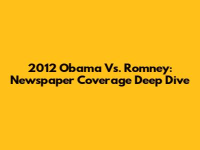 2012 Obama Vs. Romney: Newspaper Coverage Deep Dive