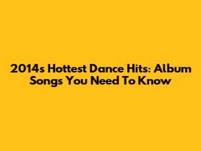 2014's Hottest Dance Hits: Album Songs You Need To Know