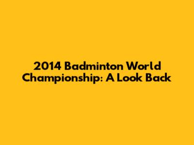 2014 Badminton World Championship: A Look Back