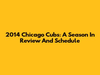 2014 Chicago Cubs: A Season In Review And Schedule