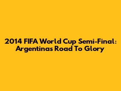 2014 FIFA World Cup Semi-Final: Argentina's Road To Glory