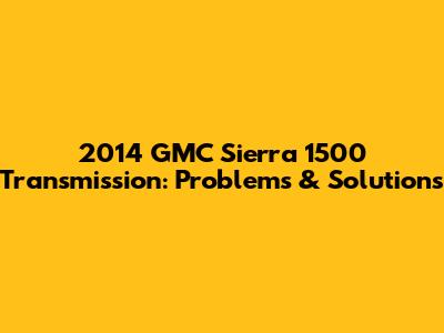2014 GMC Sierra 1500 Transmission: Problems & Solutions