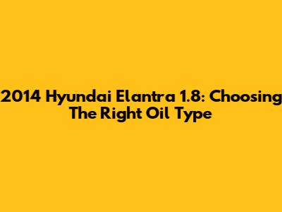 2014 Hyundai Elantra 1.8: Choosing The Right Oil Type