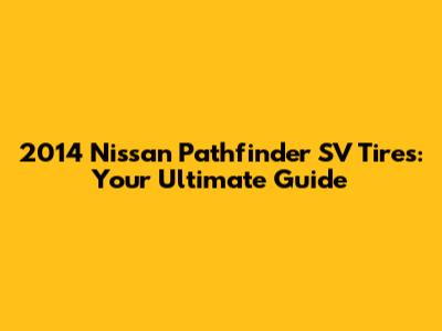 2014 Nissan Pathfinder SV Tires: Your Ultimate Guide