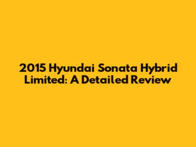 2015 Hyundai Sonata Hybrid Limited: A Detailed Review