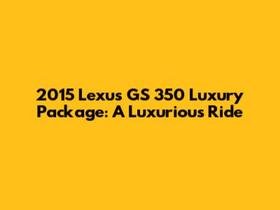 2015 Lexus GS 350 Luxury Package: A Luxurious Ride