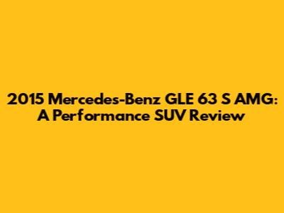 2015 Mercedes-Benz GLE 63 S AMG: A Performance SUV Review