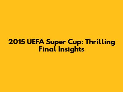 2015 UEFA Super Cup: Thrilling Final Insights