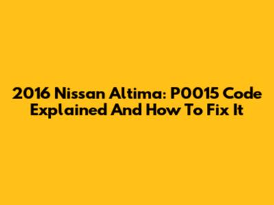2016 Nissan Altima: P0015 Code Explained And How To Fix It
