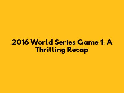 2016 World Series Game 1: A Thrilling Recap
