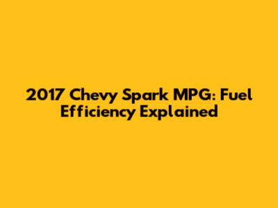2017 Chevy Spark MPG: Fuel Efficiency Explained