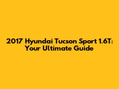 2017 Hyundai Tucson Sport 1.6T: Your Ultimate Guide