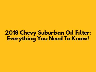 2018 Chevy Suburban Oil Filter: Everything You Need To Know!