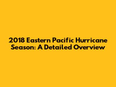 2018 Eastern Pacific Hurricane Season: A Detailed Overview