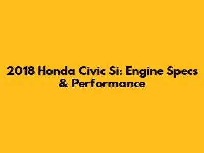 2018 Honda Civic Si: Engine Specs & Performance