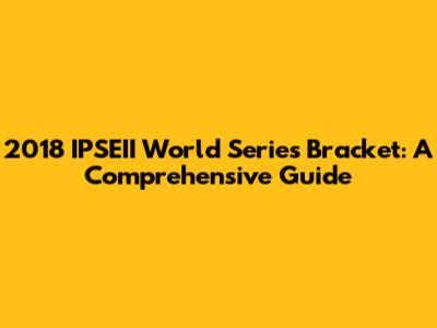 2018 IPSEII World Series Bracket: A Comprehensive Guide