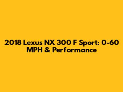 2018 Lexus NX 300 F Sport: 0-60 MPH & Performance