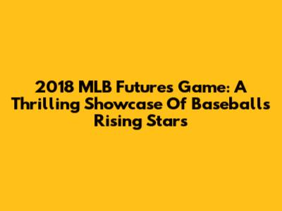 2018 MLB Futures Game: A Thrilling Showcase Of Baseball's Rising Stars