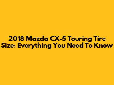 2018 Mazda CX-5 Touring Tire Size: Everything You Need To Know