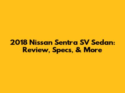 2018 Nissan Sentra SV Sedan: Review, Specs, & More