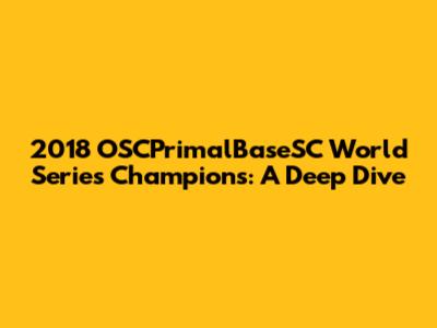2018 OSCPrimalBaseSC World Series Champions: A Deep Dive