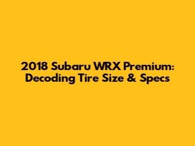 2018 Subaru WRX Premium: Decoding Tire Size & Specs