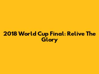 2018 World Cup Final: Relive The Glory
