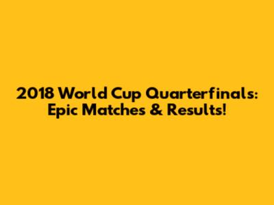 2018 World Cup Quarterfinals: Epic Matches & Results!