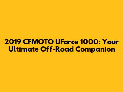2019 CFMOTO UForce 1000: Your Ultimate Off-Road Companion