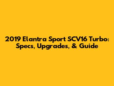 2019 Elantra Sport SCV16 Turbo: Specs, Upgrades, & Guide