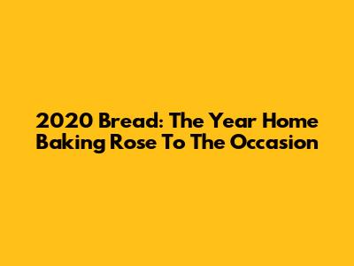 2020 Bread: The Year Home Baking Rose To The Occasion