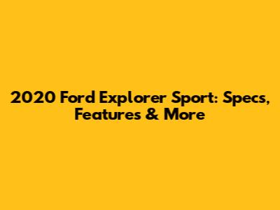 2020 Ford Explorer Sport: Specs, Features & More