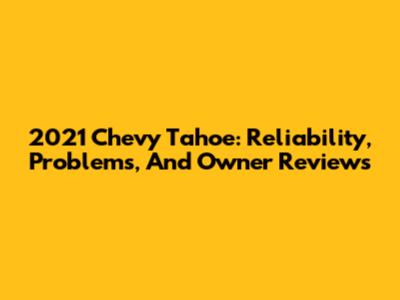 2021 Chevy Tahoe: Reliability, Problems, And Owner Reviews