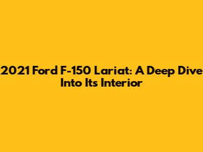 2021 Ford F-150 Lariat: A Deep Dive Into Its Interior