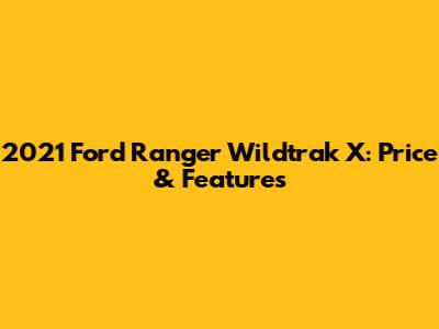 2021 Ford Ranger Wildtrak X: Price & Features