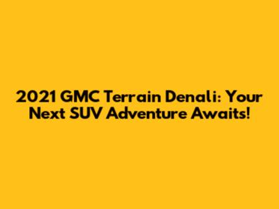 2021 GMC Terrain Denali: Your Next SUV Adventure Awaits!