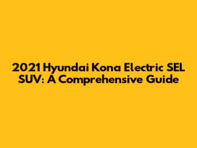 2021 Hyundai Kona Electric SEL SUV: A Comprehensive Guide