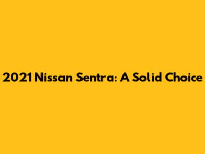 2021 Nissan Sentra: A Solid Choice