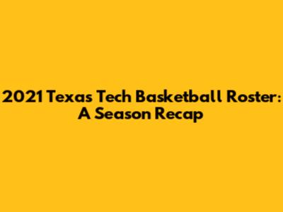 2021 Texas Tech Basketball Roster: A Season Recap