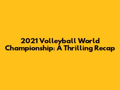 2021 Volleyball World Championship: A Thrilling Recap