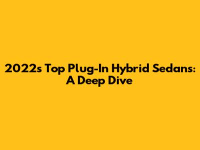 2022's Top Plug-In Hybrid Sedans: A Deep Dive